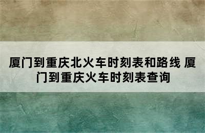 厦门到重庆北火车时刻表和路线 厦门到重庆火车时刻表查询